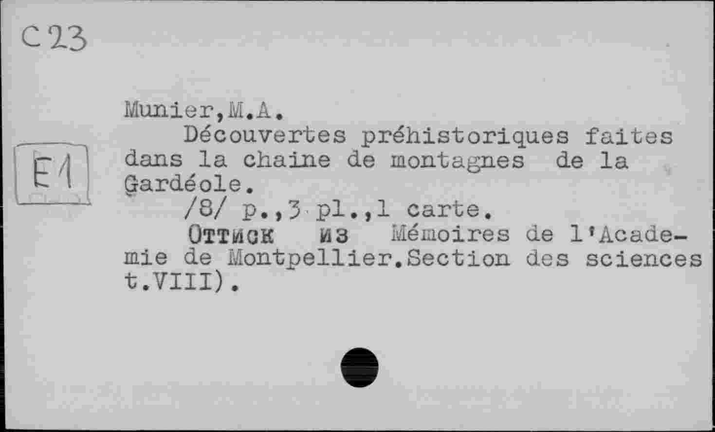 ﻿Munier,M.A.
Découvertes préhistoriques faites dans la chaîne de montagnes de la gardéoie.
/8/ p.,5 pl.,1 carte.
ОТТИСК из Mémoires de 1’Academie de Montpellier.Section des sciences t.VIII).